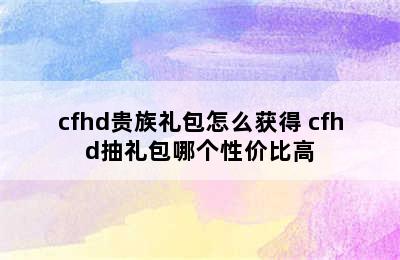 cfhd贵族礼包怎么获得 cfhd抽礼包哪个性价比高